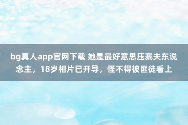 bg真人app官网下载 她是最好意思压寨夫东说念主，18岁相片已开导，怪不得被匪徒看上