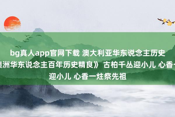 bg真人app官网下载 澳大利亚华东说念主历史博物馆《澳洲华东说念主百年历史精良》 古柏千丛迎小儿 心香一炷祭先祖