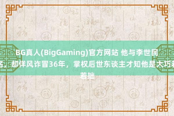 BG真人(BigGaming)官方网站 他与李世民皆名，却佯风诈冒36年，掌权后世东谈主才知他是大巧若拙
