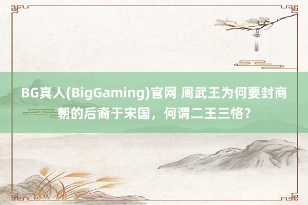 BG真人(BigGaming)官网 周武王为何要封商朝的后裔于宋国，何谓二王三恪？