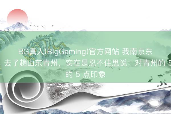 BG真人(BigGaming)官方网站 我南京东说念主，去了趟山东青州，实在是忍不住思说：对青州的 5 点印象