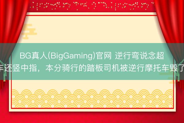 BG真人(BigGaming)官网 逆行弯说念超车还竖中指，本分骑行的踏板司机被逆行摩托车毁了!
