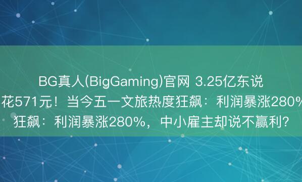 BG真人(BigGaming)官网 3.25亿东说念主出游，东说念主均只花571元！当今五一文旅热度狂飙：利润暴涨280%，中小雇主却说不赢利？
