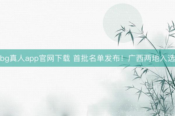 bg真人app官网下载 首批名单发布！广西两地入选