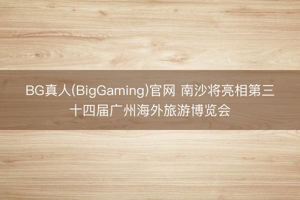 BG真人(BigGaming)官网 南沙将亮相第三十四届广州海外旅游博览会