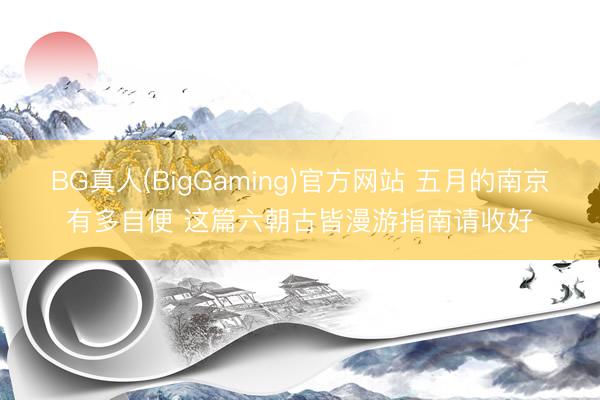 BG真人(BigGaming)官方网站 五月的南京有多自便 这篇六朝古皆漫游指南请收好