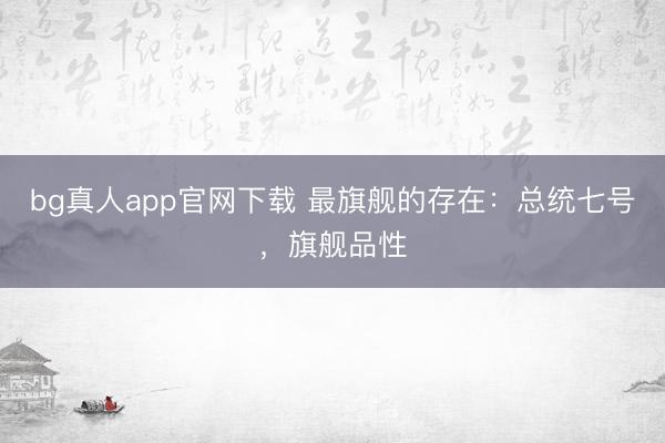 bg真人app官网下载 最旗舰的存在：总统七号，旗舰品性