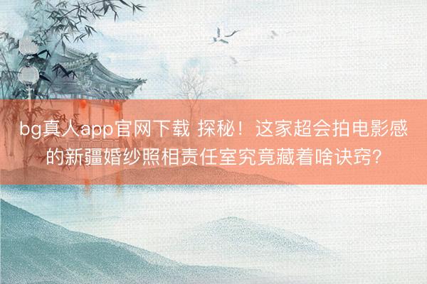 bg真人app官网下载 探秘！这家超会拍电影感的新疆婚纱照相责任室究竟藏着啥诀窍？