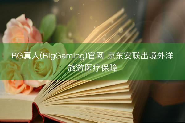 BG真人(BigGaming)官网 京东安联出境外洋旅游医疗保障
