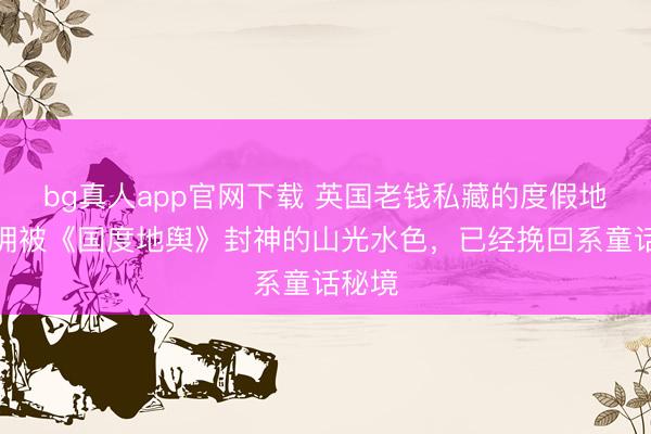bg真人app官网下载 英国老钱私藏的度假地，坐拥被《国度地舆》封神的山光水色，已经挽回系童话秘境