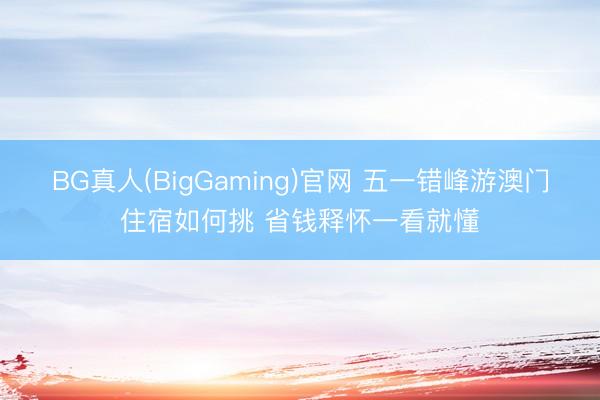 BG真人(BigGaming)官网 五一错峰游澳门住宿如何挑 省钱释怀一看就懂