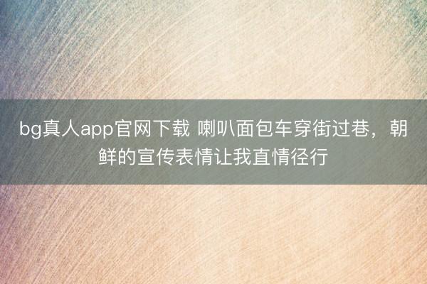 bg真人app官网下载 喇叭面包车穿街过巷，朝鲜的宣传表情让我直情径行