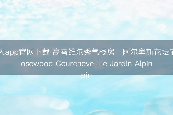 bg真人app官网下载 高雪维尔秀气栈房・阿尔卑斯花坛宅邸 Rosewood Courchevel Le Jardin Alpin