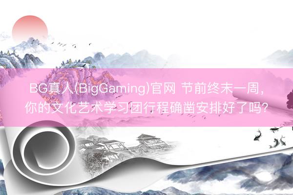 BG真人(BigGaming)官网 节前终末一周，你的文化艺术学习团行程确凿安排好了吗？