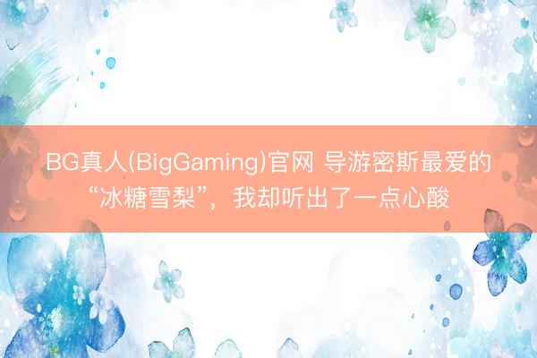 BG真人(BigGaming)官网 导游密斯最爱的“冰糖雪梨”，我却听出了一点心酸