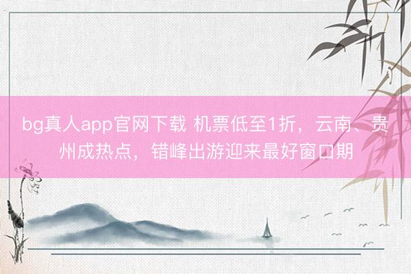 bg真人app官网下载 机票低至1折，云南、贵州成热点，错峰出游迎来最好窗口期