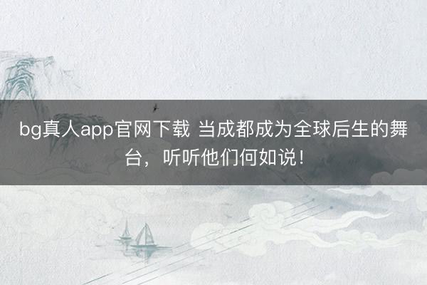 bg真人app官网下载 当成都成为全球后生的舞台，听听他们何如说！