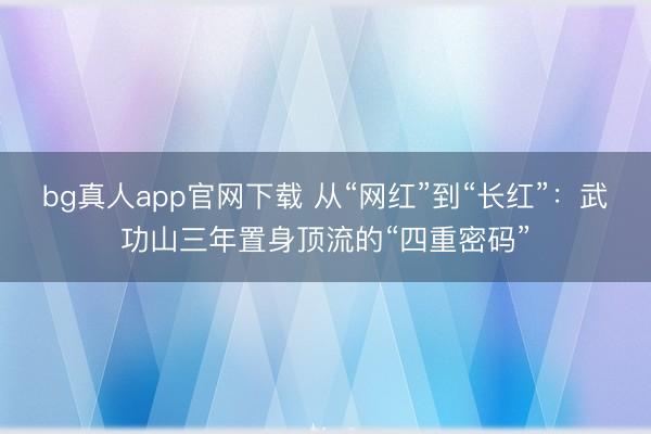 bg真人app官网下载 从“网红”到“长红”：武功山三年置身顶流的“四重密码”