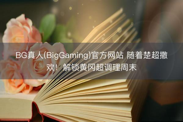 BG真人(BigGaming)官方网站 随着楚超撒欢！解锁黄冈超调理周末