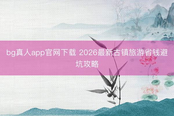 bg真人app官网下载 2026最新古镇旅游省钱避坑攻略