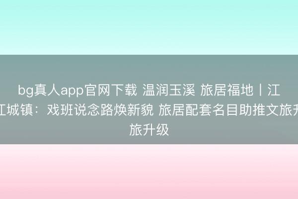 bg真人app官网下载 温润玉溪 旅居福地丨江川江城镇：戏班说念路焕新貌 旅居配套名目助推文旅升级