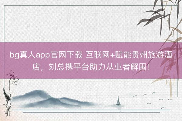 bg真人app官网下载 互联网+赋能贵州旅游酒店，刘总携平台助力从业者解围！