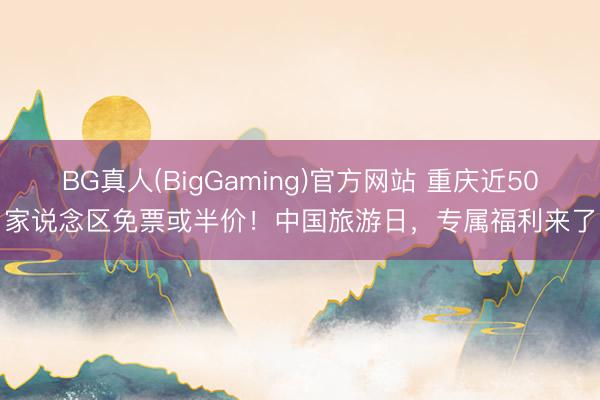 BG真人(BigGaming)官方网站 重庆近50家说念区免票或半价！中国旅游日，专属福利来了