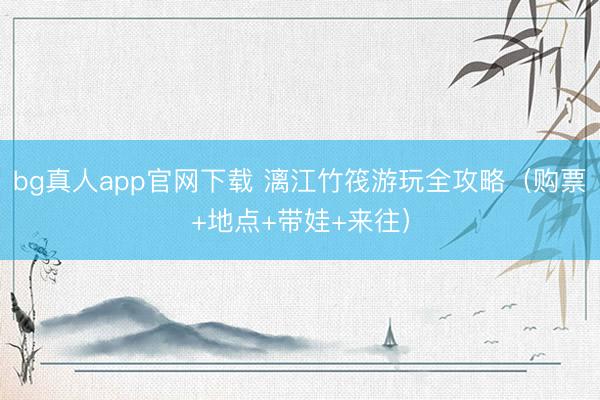 bg真人app官网下载 漓江竹筏游玩全攻略（购票+地点+带娃+来往）