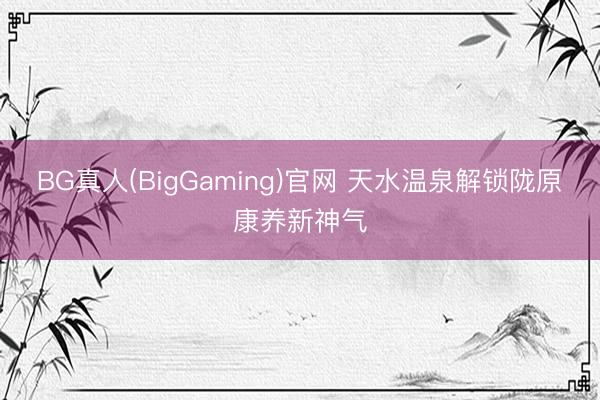 BG真人(BigGaming)官网 天水温泉解锁陇原康养新神气