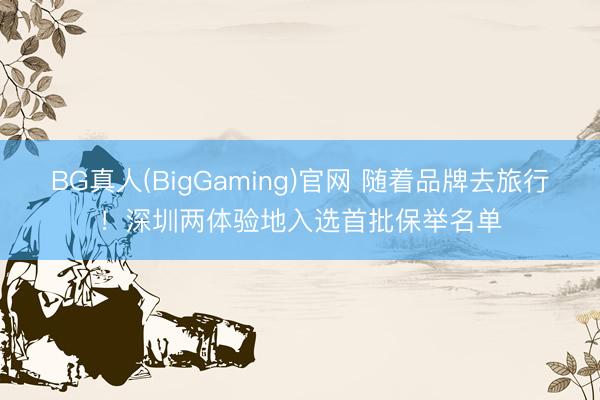 BG真人(BigGaming)官网 随着品牌去旅行！深圳两体验地入选首批保举名单