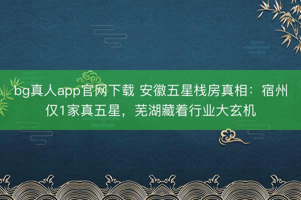 bg真人app官网下载 安徽五星栈房真相：宿州仅1家真五星，芜湖藏着行业大玄机