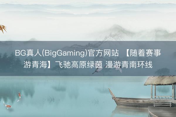 BG真人(BigGaming)官方网站 【随着赛事游青海】飞驰高原绿茵 漫游青南环线