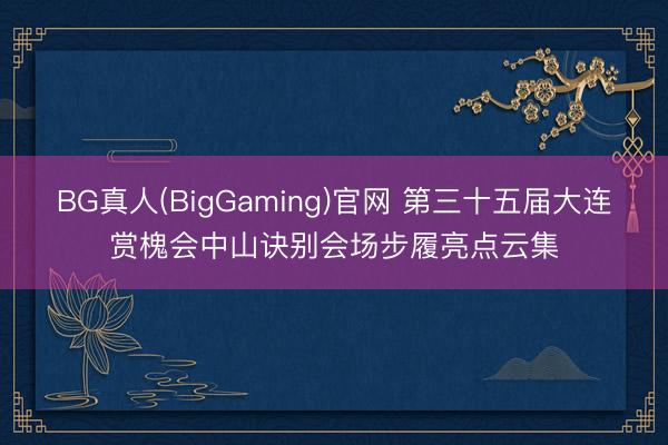 BG真人(BigGaming)官网 第三十五届大连赏槐会中山诀别会场步履亮点云集