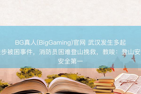BG真人(BigGaming)官网 武汉发生多起山野徒步被困事件，消防员困难登山挽救，教唆：登山安全第一