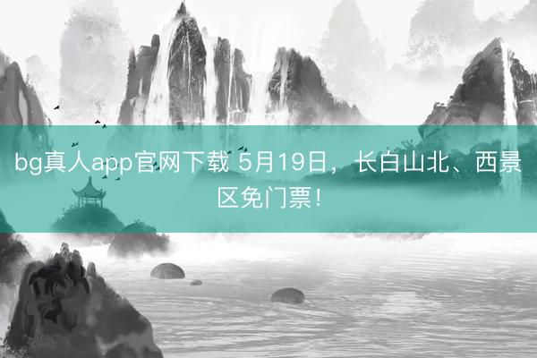bg真人app官网下载 5月19日，长白山北、西景区免门票！