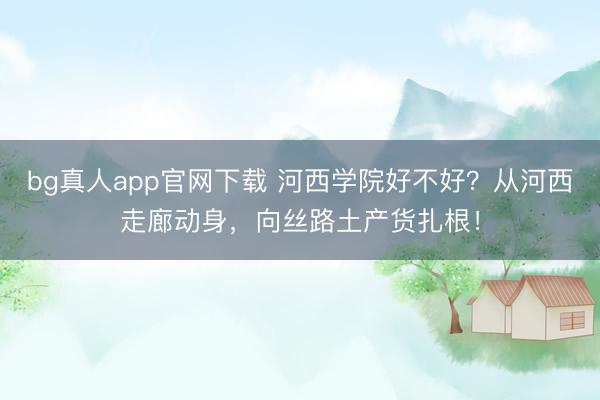 bg真人app官网下载 河西学院好不好？从河西走廊动身，向丝路土产货扎根！