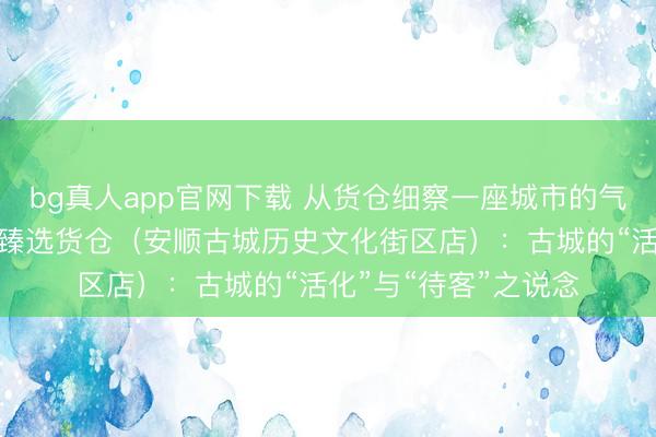 bg真人app官网下载 从货仓细察一座城市的气质之四丨贵州饭铺·臻选货仓（安顺古城历史文化街区店）：古城的“活化”与“待客”之说念