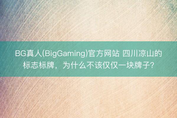 BG真人(BigGaming)官方网站 四川凉山的标志标牌，为什么不该仅仅一块牌子？