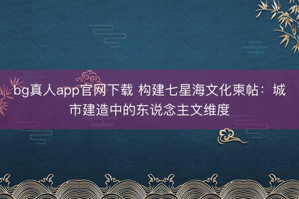 bg真人app官网下载 构建七星海文化柬帖：城市建造中的东说念主文维度