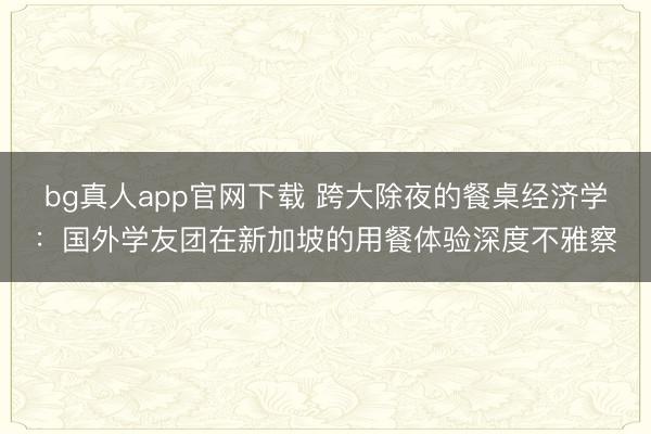 bg真人app官网下载 跨大除夜的餐桌经济学：国外学友团在新加坡的用餐体验深度不雅察
