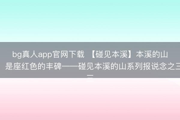 bg真人app官网下载 【碰见本溪】本溪的山，是座红色的丰碑——碰见本溪的山系列报说念之三