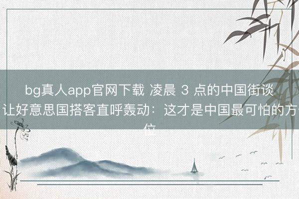 bg真人app官网下载 凌晨 3 点的中国街谈，让好意思国搭客直呼轰动：这才是中国最可怕的方位