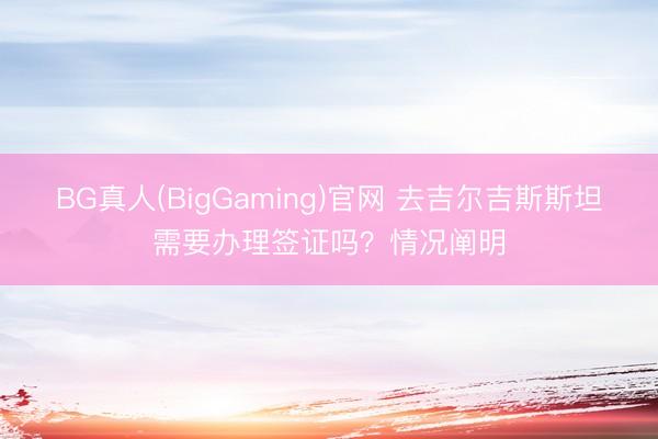 BG真人(BigGaming)官网 去吉尔吉斯斯坦需要办理签证吗？情况阐明