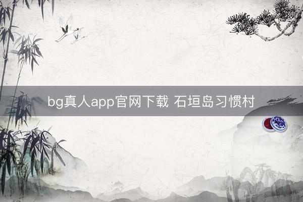 bg真人app官网下载 石垣岛习惯村