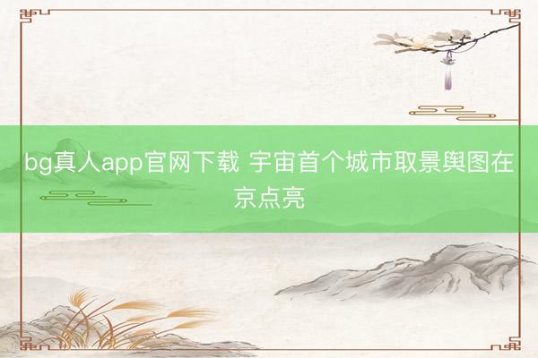bg真人app官网下载 宇宙首个城市取景舆图在京点亮
