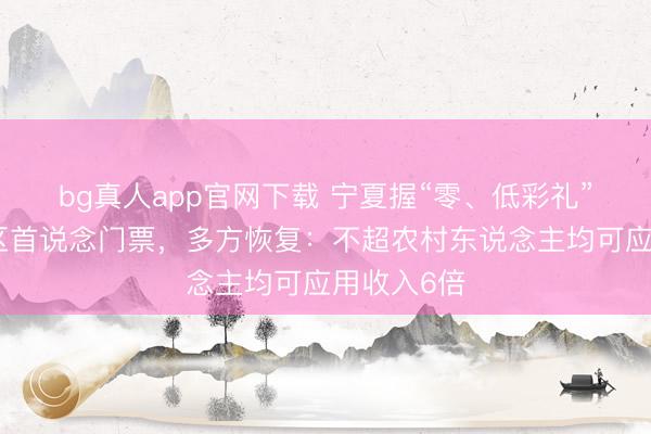 bg真人app官网下载 宁夏握“零、低彩礼”文凭免景区首说念门票，多方恢复：不超农村东说念主均可应用收入6倍