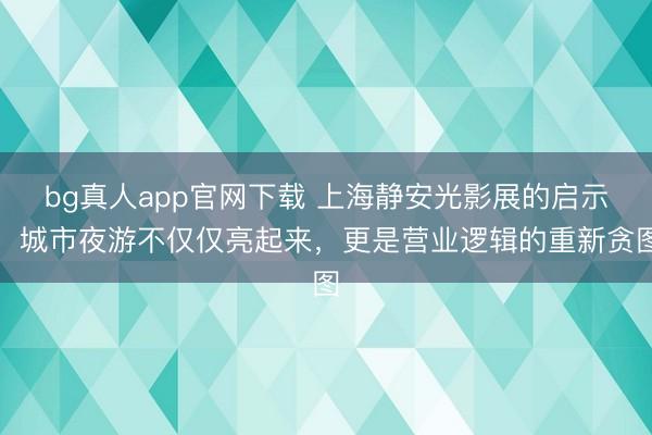 bg真人app官网下载 上海静安光影展的启示：城市夜游不仅仅亮起来，更是营业逻辑的重新贪图