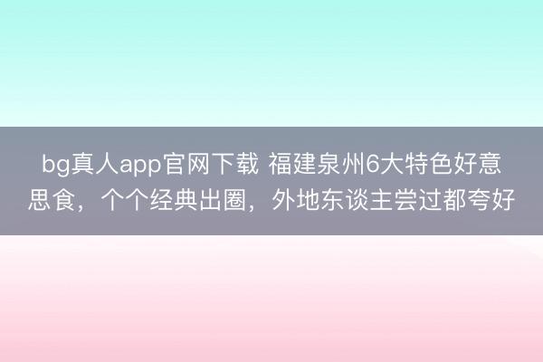 bg真人app官网下载 福建泉州6大特色好意思食，个个经典出圈，外地东谈主尝过都夸好
