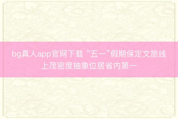 bg真人app官网下载 “五一”假期保定文旅线上茂密度抽象位居省内第一