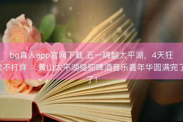 bg真人app官网下载 五一嗨翻太平湖，4天狂欢不打烊 ：黄山太平湖骆驼啤酒音乐嘉年华圆满完了！
